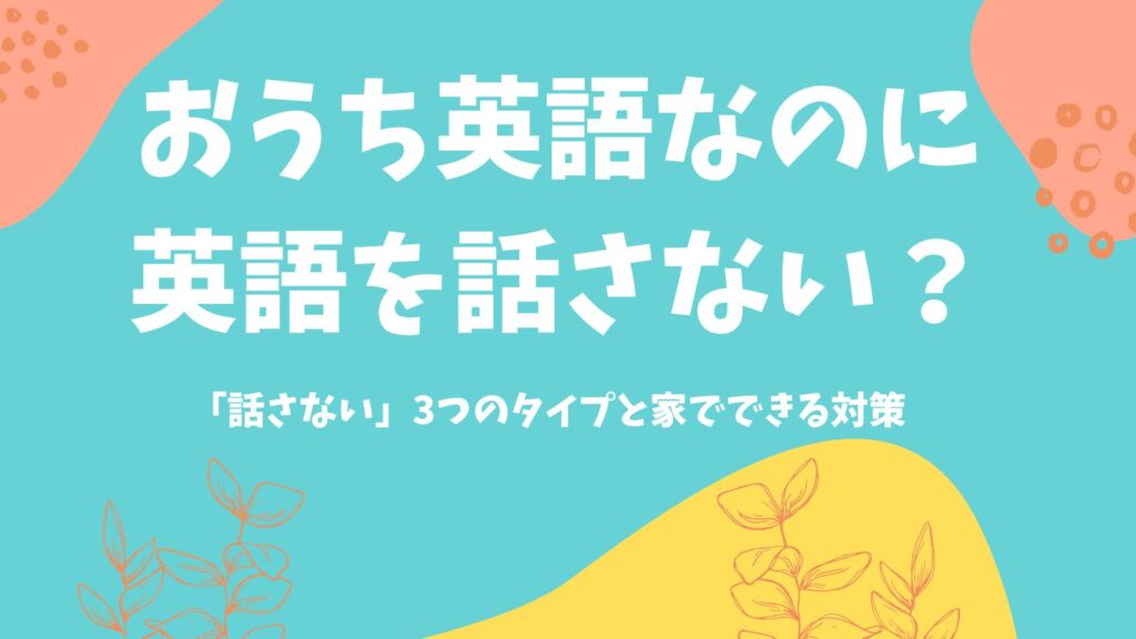 おうち英語なのに英語を話さないのはなぜ？話さない3つのタイプと家でできる対策